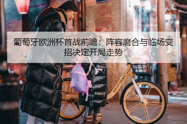 葡萄牙欧洲杯首战前瞻：阵容磨合与临场变招决定开局走势