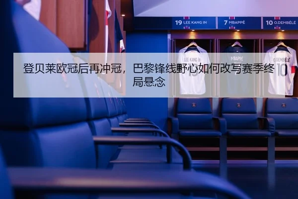 登贝莱欧冠后再冲冠，巴黎锋线野心如何改写赛季终局悬念（CCTV）